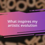 What inspires my artistic evolution